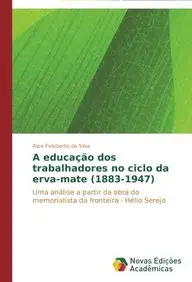 A educa&ccedil;&atilde;o dos trabalhadores no ciclo da erva-mate (1883-1947): Uma an&aacute;lise a partir da obra do memorialista da fronteira - H&eacute;lio Serejo (Portuguese Edition)