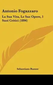Antonio Fogazzaro: La Sua Vita, Le Sue Opere, 1 Suoi Critici (1896) by Sebastiano Rumor