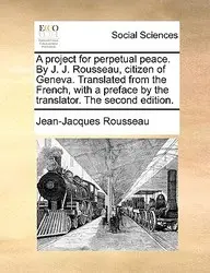 A Project For Perpetual Peace. By J. J. Rousseau, Citizen Of Geneva. Translated From The French, With A Preface By The Translato