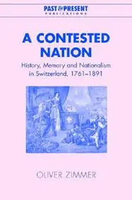 A Contested Nation: History, Memory And Nationalism In Switzerland, 1761-1891 (Past And Present Publications)