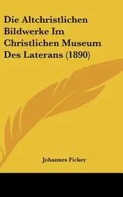 Die Altchristlichen Bildwerke Im Christlichen Museum Des Laterans (1890)