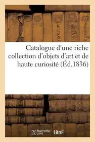 Catalogue D'Une Riche Collection D'Objets D'Art Et de Haute Curiosite Composant Le Cabinet de M. H