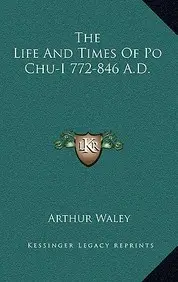 The Life and Times of Po Chu-I 772-846 A.D.
