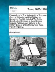 Proceedings of The Judges of the Supreme Court of Judicature at Fort William in Bengal on The Bill, Intituled &quot;An Act to Dissolve the Marriage of John ... of the Honourable &quot;East India Company,...