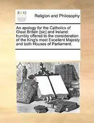 An Apology For The Catholics Of Gteat Britain [Sic] And Ireland: Humbly Offered To The Consideration Of The King's Most Excellen