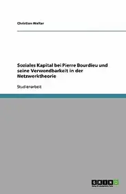 Soziales Kapital Bei Pierre Bourdieu Und Seine Verwendbarkeit in Der Netzwerktheorie by Christian Walter