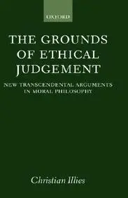 The Grounds Of Ethical Judgement: New Transcendental Arguments In Moral Philosophy (Oxford Philosophical Monographs)