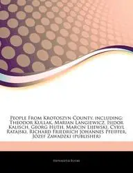 Articles on People from Krotoszyn County: Theodor Kullak, Marian Langiewicz, Isidor Kalisch, Georg Huth, Marcin Lijewski, Cyryl Ratajski, Richard Frie by Hephaestus Books