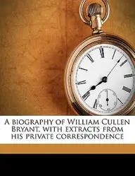 A Biography of William Cullen Bryant, with Extracts from His Private Correspondence