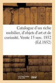 Catalogue D'Un Riche Mobilier, D'Objets D'Art Et de Curiosite. Vente 15 Nov. 1852