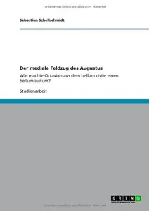 Der mediale Feldzug des Augustus: Wie machte Octavian aus dem bellum civile einen bellum iustum? by Sebastian Schellschmidt