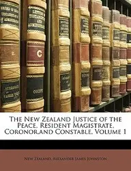 The New Zealand Justice of the Peace, Resident Magistrate, Coronor, and Constable, Volume 1