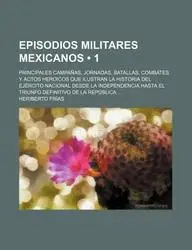 Episodios Militares Mexicanos (1); Principales Campa As, Jornadas, Batallas, Combates y Actos Heroicos Que Ilustran La Historia del Ej Rcito Nacional