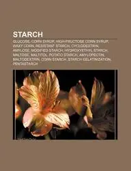 Starch: Glucose, Corn Syrup, High-Fructose Corn Syrup, Waxy Corn, Resistant Starch, Cyclodextrin, Amylose, Modified Starch, Hy by Source Wikipedia,LLC Books,LLC Books