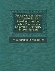 Juicio Cr&iacute;tico Sobre El Laudo En La Cuesti&oacute;n L&iacute;mites Entre Venezuela Y Colombia - Primary Source Edition (Spanish Edition)