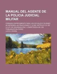 Manual del Agente de La Policia Judicial Militar; Formado Expresamente Para Los Oficiales Quienes Se Refieren Las Fracciones II y III del Art Culo 101