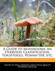 A Guide to Mushrooms: An Overview, Classification, Toadstools, Human Use, Etc. by Stella Dawkins