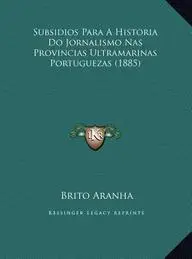 Subsidios Para a Historia Do Jornalismo NAS Provincias Ultramarinas Portuguezas (1885)