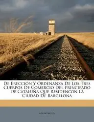 de Erecci N y Ordenanza de Los Tres Cuerpos de Comercio del Principado de Catalu a Que Residencon La Ciudad de Barcelona