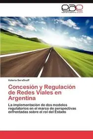 Concesi&oacute;n y Regulaci&oacute;n de Redes Viales en Argentina: La implementaci&oacute;n de dos modelos regulatorios en el marco de perspectivas enfrentadas sobre el rol del Estado (Spanish Edition)