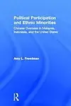 Political Participation And Ethnic Minorities: Chinese Overseas In Malaysia, Indonesia, And The United States by Amy L. Freedman
