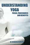 Understanding Yoga: Poses, Procedures and Benefits by Patricia A Carlisle