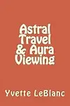 Astral Travel & Aura Viewing: . by Yvette LeBlanc