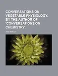Conversations on Vegetable Physiology, by the Author of 'Conversations on Chemistry'. by Jane Marcet