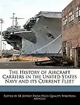 The History of Aircraft Carriers in the United States Navy and Its Current Fleet by S. B. Jeffrey