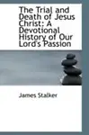 The Trial And Death Of Jesus Christ: A Devotional History Of Our Lord's Passion by James Stalker