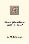 Don't You Know Who I Am? by W. M. Gonzales