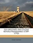 Les Origines Des Cultes R Volutionnaires (1789-1792) by Albert Mathiez