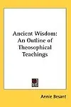 Ancient Wisdom: An Outline of Theosophical Teachings by Annie Wood Besant