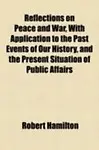 Reflections On Peace And War, With Application To The Past Events Of Our History, And The Present Situation Of Public Affairs by Robert Hamilton