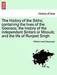 The History of the Sikhs; Containing the Lives of the Gooroos; The History of the Independent Sirdars or Missuls; And the Life of Runjeet Singh