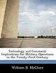 Technology and Command: Implications for Military Operations in the Twenty-first Century by William B. McClure