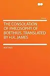 The Consolation of Philosophy of Boethius. Translated by H.R. James (Paperback)