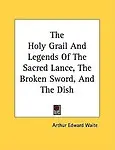 The Holy Grail And Legends Of The Sacred Lance, The Broken Sword, And The Dish by Arthur Edward Waite