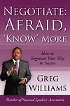 Negotiate: Afraid, 'Know' More: How To Negotiate Your Way To Success by Greg Williams