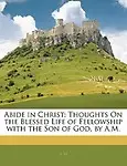 Abide In Christ: Thoughts On The Blessed Life Of Fellowship With The Son Of God, By A.M. by A M