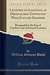 Lectures on Language, as Particularly Connected With English Grammar: Designed for the Use of Teachers and Advanced Learners (Classic Reprint) by William Stevens Balch