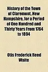 History of the Town of Claremont, New Hampshire, for a Period of One Hundred and Thirty Years from 1764 to 1894 by Otis Frederick Reed Waite
