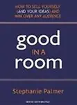 Good in a Room                 by  Stephanie Palmer How to Sell Yourself (and Your Ideas) and Win Over Any Audience