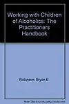 Working With Children of Alcoholics: The Practitioner's Handbook by Bryan E. Robinson