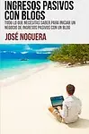 Ingresos pasivos con blogs: Todo lo que necesitas saber para iniciar un negocio de ingresos pasivos con un blog (Spanish Edition) by Jos&eacute; Noguera