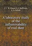 A laboratory study of the inflammability of coal dust by J. C. W. Frazer,E. J. Hoffman,L. A. Scholl