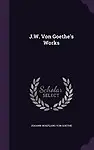 J.W. Von Goethe's Works by Johann Wolfgang Von Goethe