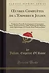 &OElig;uvres Compl&egrave;tes de l'Empereur Julien: Traduction Nouvelle Accompagn&eacute;e de Sommaires, Notes, &Eacute;claircissements, Table Analytique des Mati&egrave;res, Index ... sur Julien (Classic Reprint) (French Edition) by Julian Emperor Of Rome