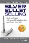 Silver Bullet Selling: Six Critical Steps To Opening More Relationships And Closing More Sales by G.A. Bartick,Paul Bartick