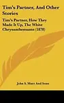 Tim's Partner, And Other Stories: Tim's Partner, How They Made It Up, The White Chrysanthemums (1878) by John S. John S. Marr And Sons